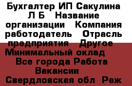 Бухгалтер ИП Сакулина Л.Б › Название организации ­ Компания-работодатель › Отрасль предприятия ­ Другое › Минимальный оклад ­ 1 - Все города Работа » Вакансии   . Свердловская обл.,Реж г.